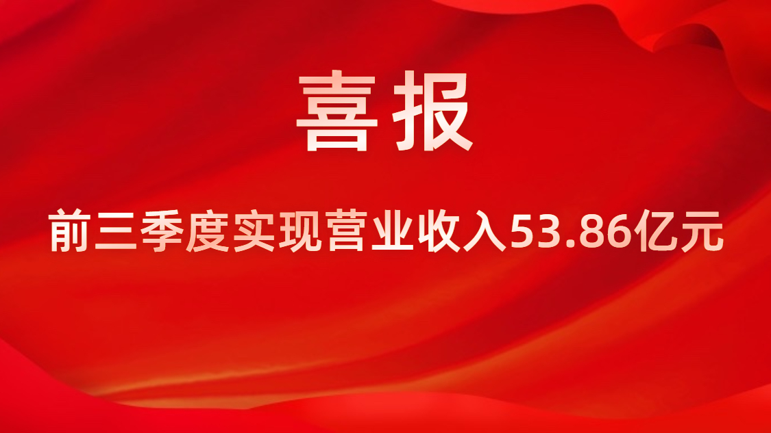 喜報！公司前三季度實現(xiàn)營業(yè)收入53.86億元，同比上升42%